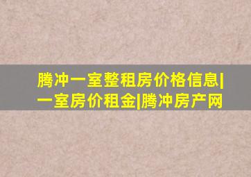 腾冲一室整租房价格信息|一室房价租金|腾冲房产网